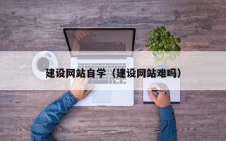 大同建设网站自学（建设网站难吗）