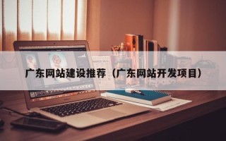 大同广东网站建设推荐（广东网站开发项目）
