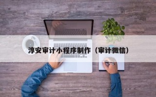 大同淳安审计小程序制作（审计微信）