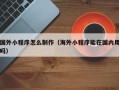 大同国外小程序怎么制作（海外小程序能在国内用吗）