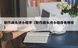 大同制作藏头诗小程序（制作藏头诗小程序有哪些）