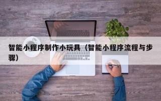 大同智能小程序制作小玩具（智能小程序流程与步骤）